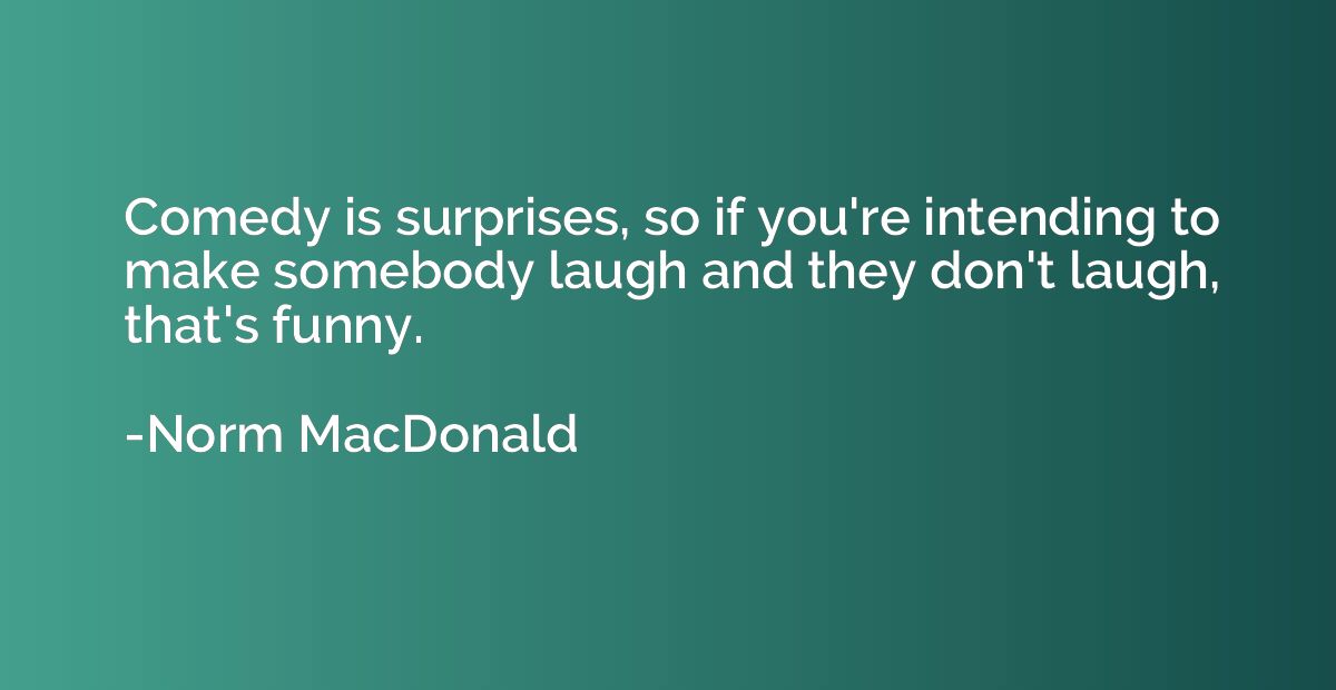 Comedy is surprises, so if you're intending to make somebody