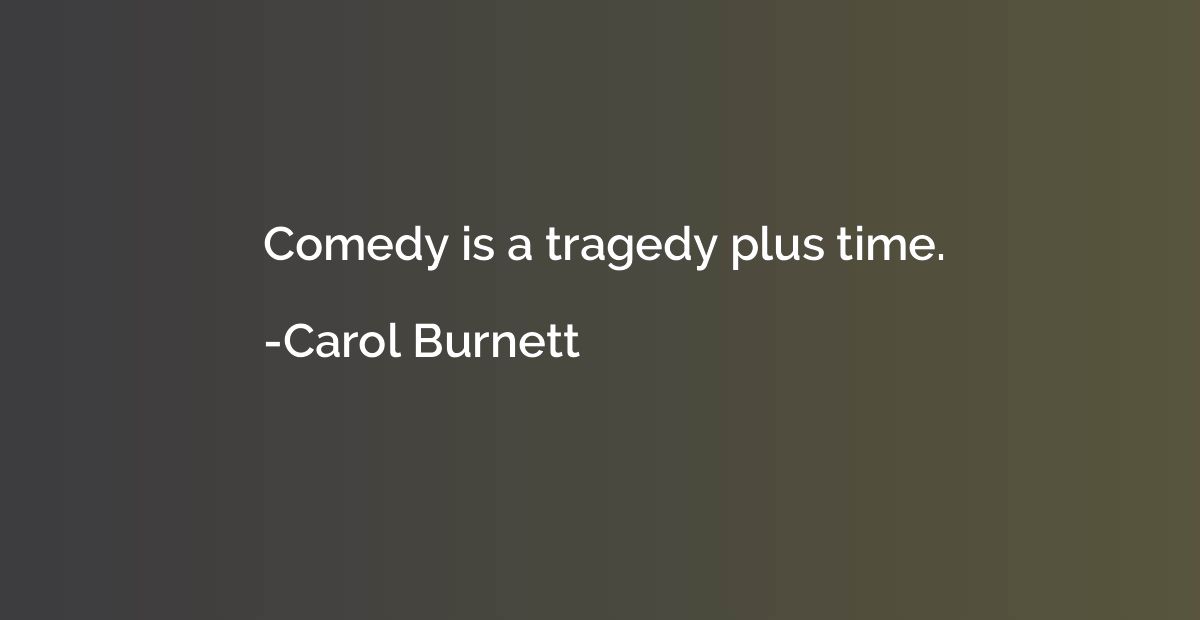 Comedy is a tragedy plus time.