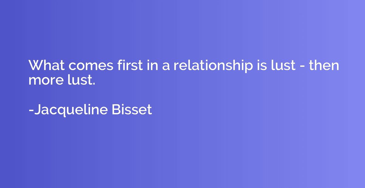 What comes first in a relationship is lust - then more lust.