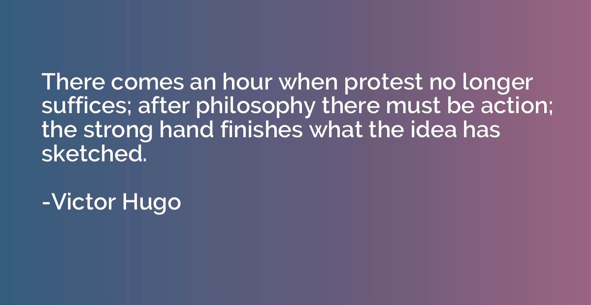 There comes an hour when protest no longer suffices; after p