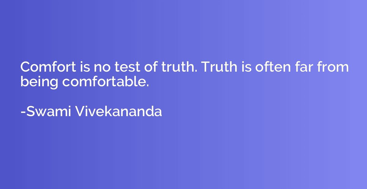 Comfort is no test of truth. Truth is often far from being c
