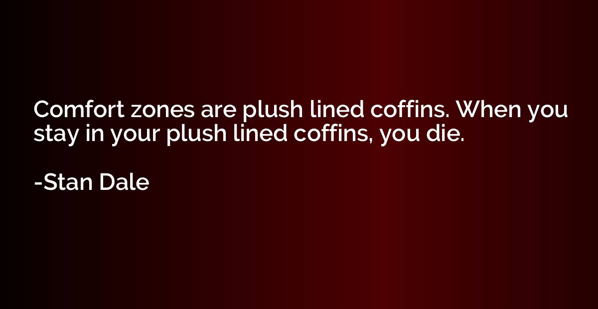 Comfort zones are plush lined coffins. When you stay in your