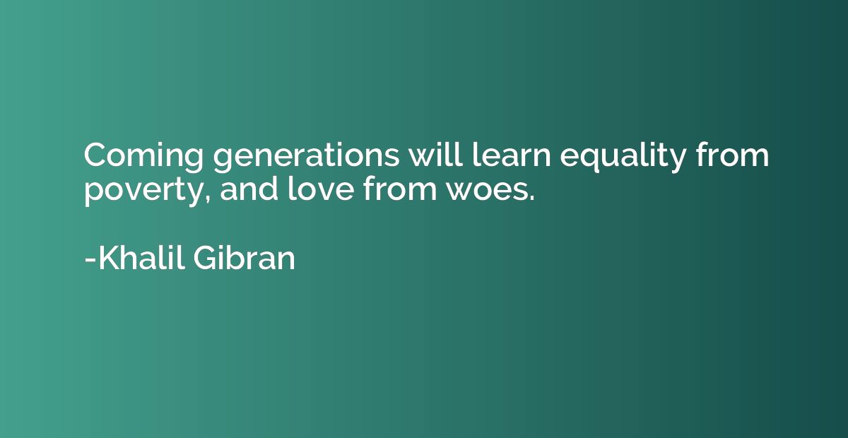 Coming generations will learn equality from poverty, and lov