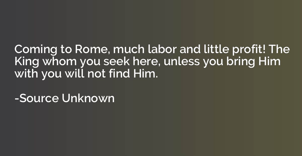 Coming to Rome, much labor and little profit! The King whom 
