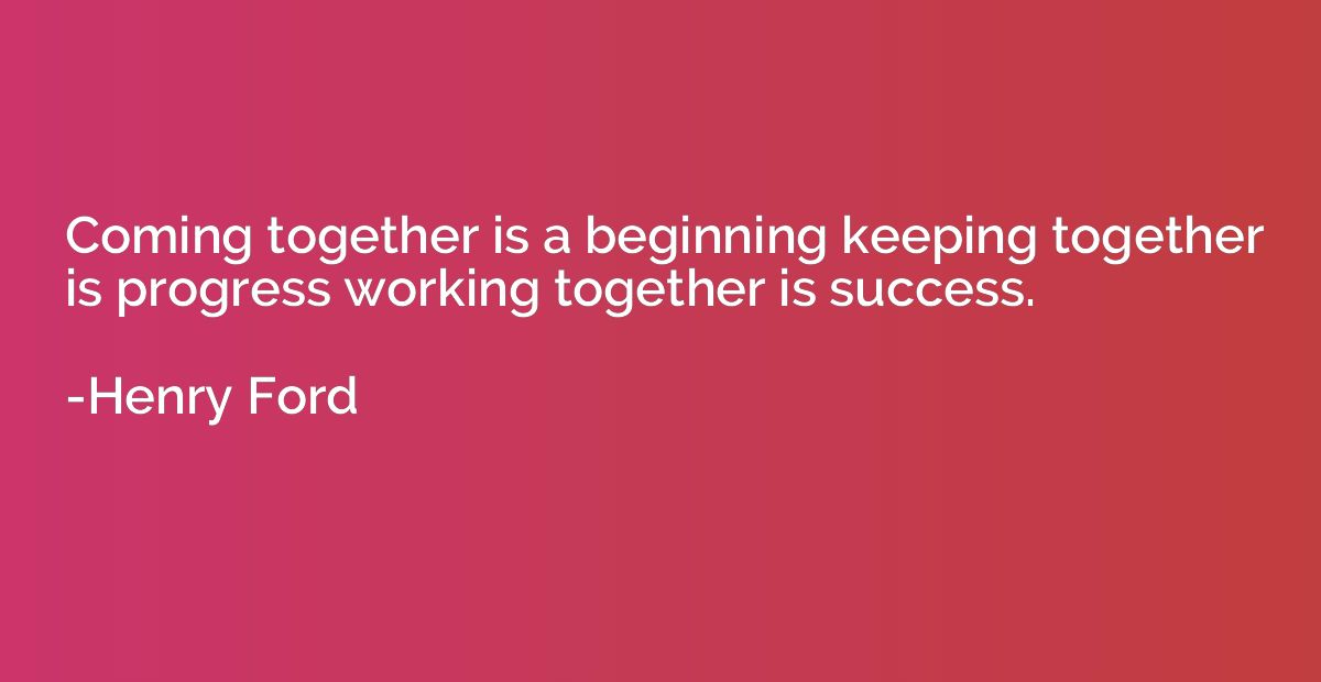 Coming together is a beginning keeping together is progress 