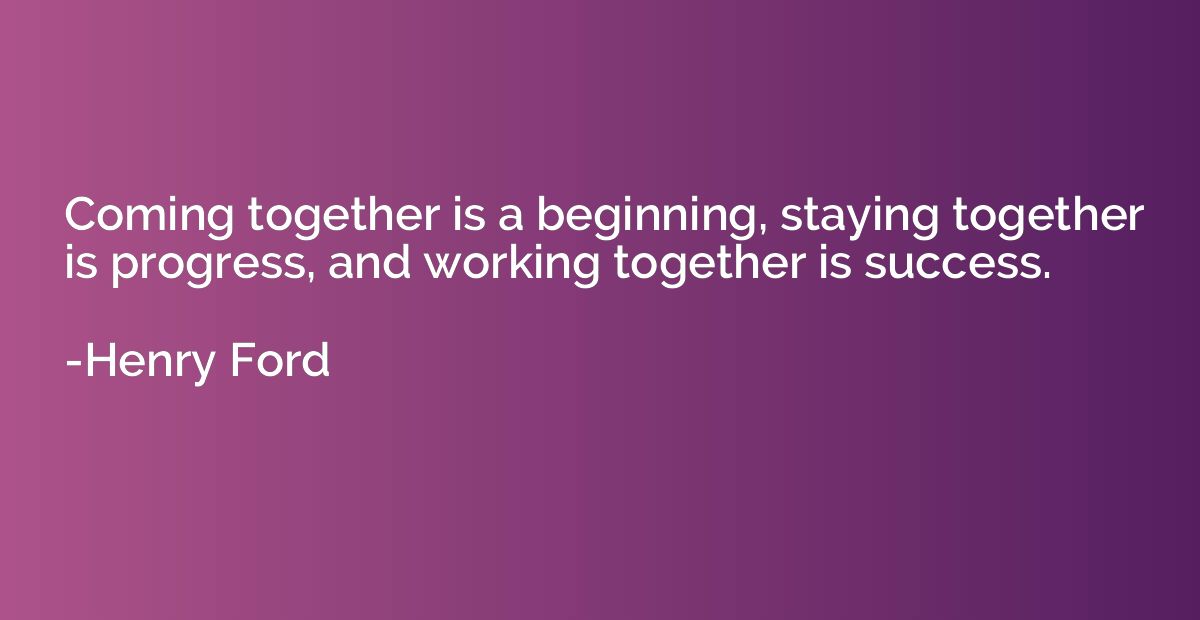 Coming together is a beginning, staying together is progress