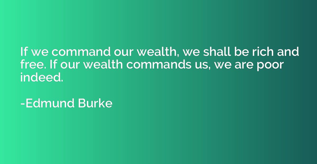 If we command our wealth, we shall be rich and free. If our 