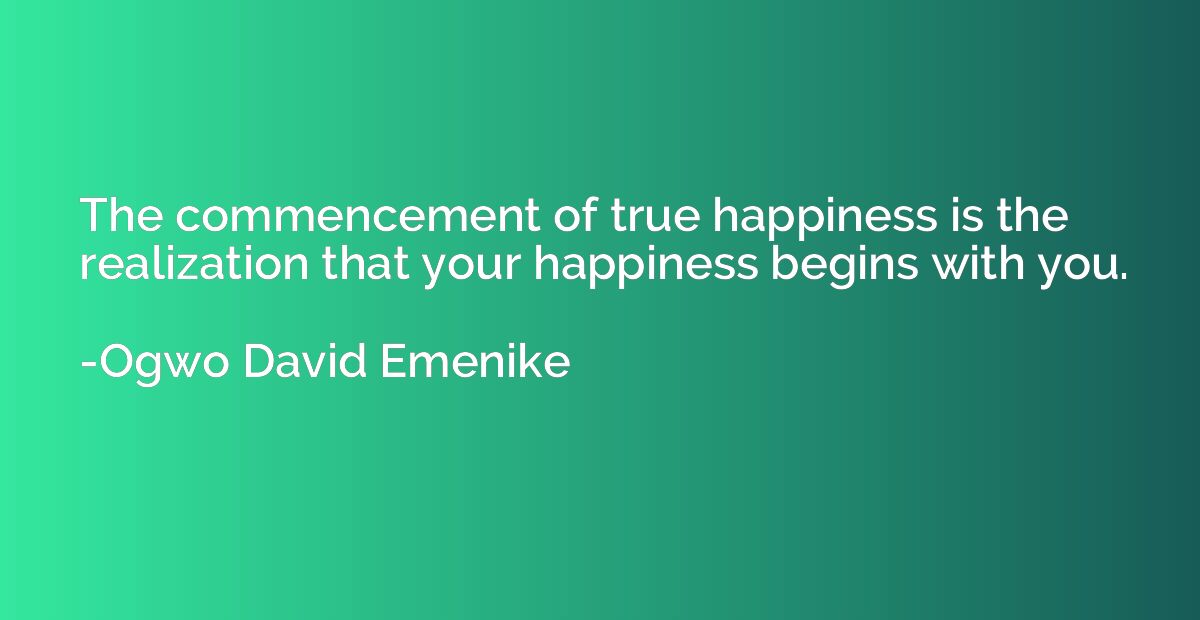The commencement of true happiness is the realization that y