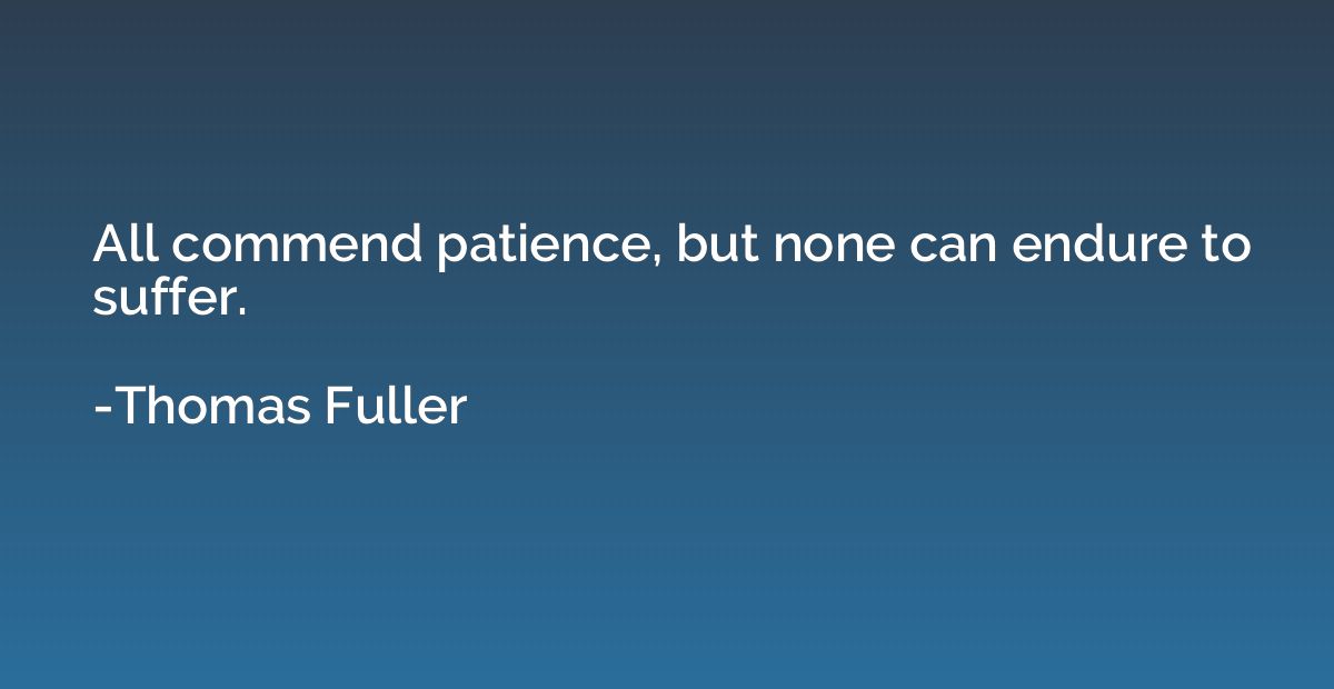 All commend patience, but none can endure to suffer.