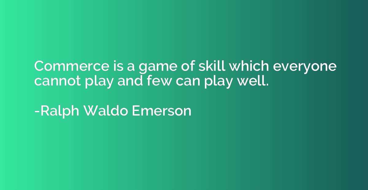 Commerce is a game of skill which everyone cannot play and f