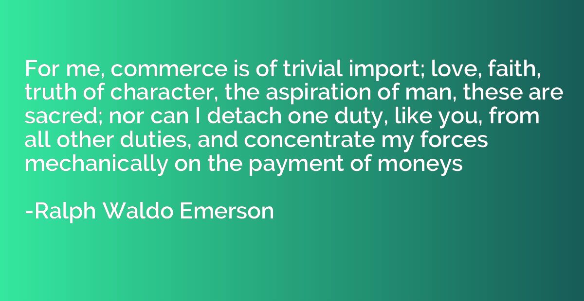 For me, commerce is of trivial import; love, faith, truth of
