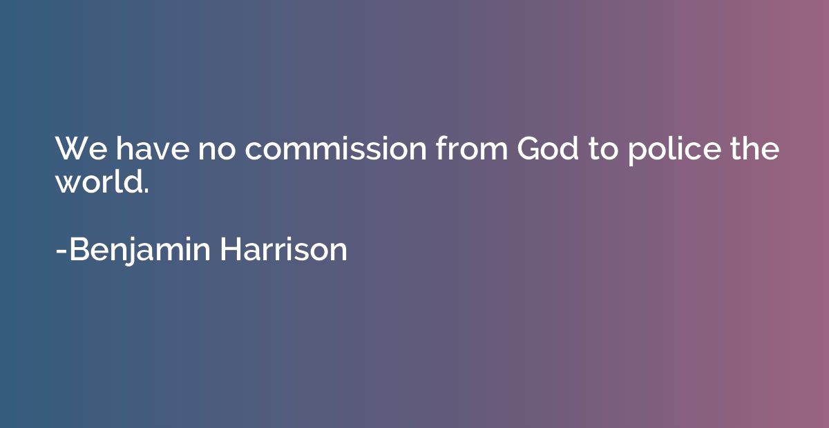 We have no commission from God to police the world.