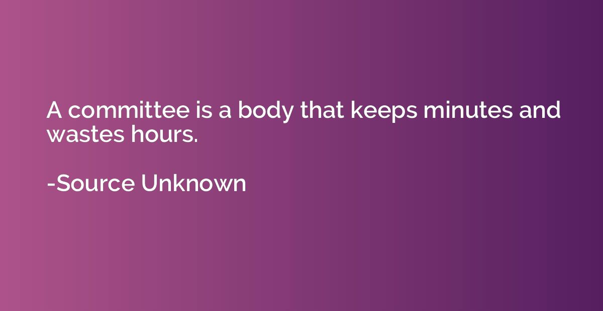 A committee is a body that keeps minutes and wastes hours.