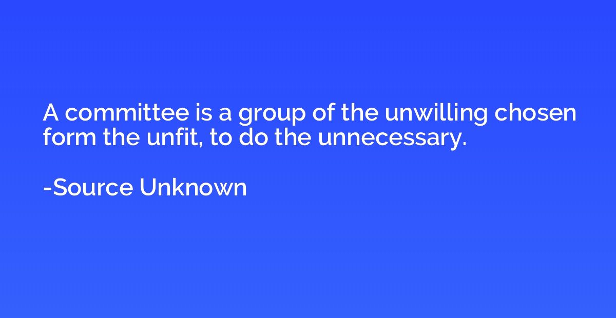 A committee is a group of the unwilling chosen form the unfi
