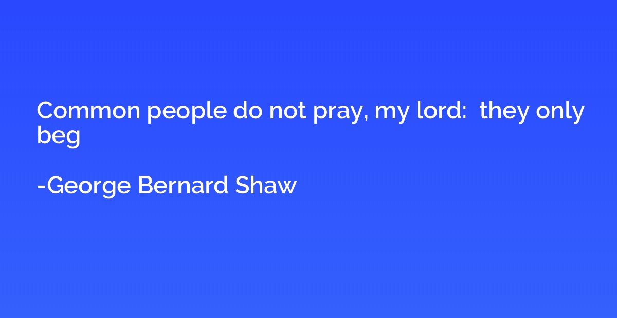 Common people do not pray, my lord:  they only beg