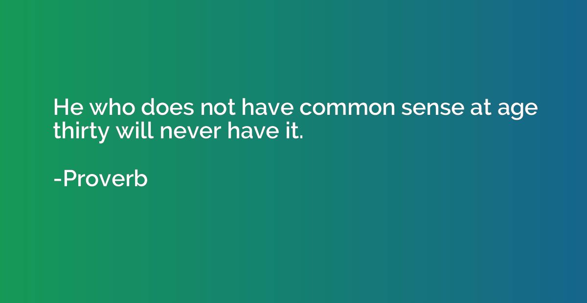 He who does not have common sense at age thirty will never h