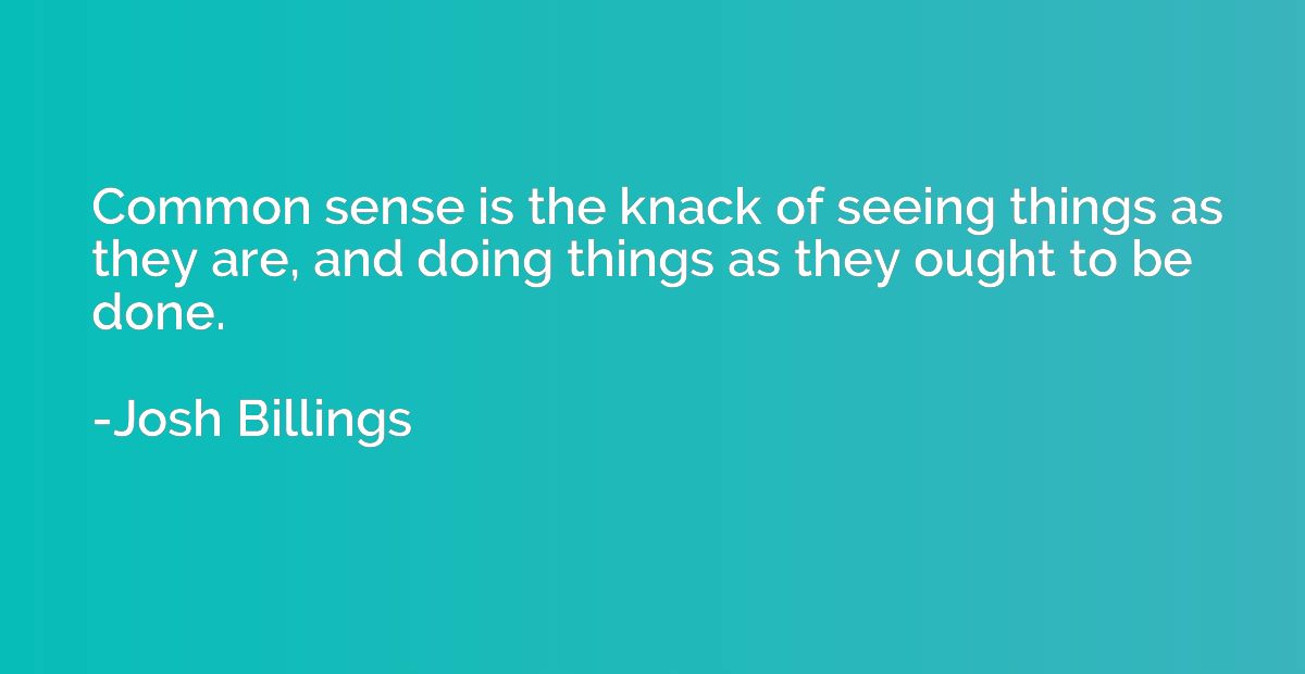 Common sense is the knack of seeing things as they are, and 