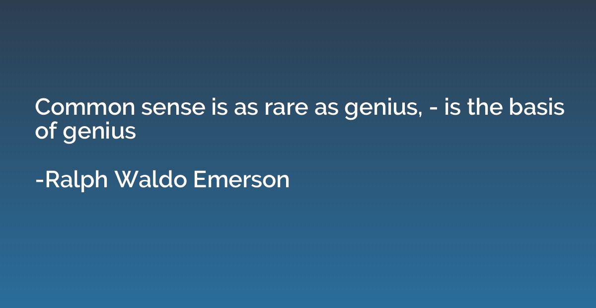 Common sense is as rare as genius, - is the basis of genius