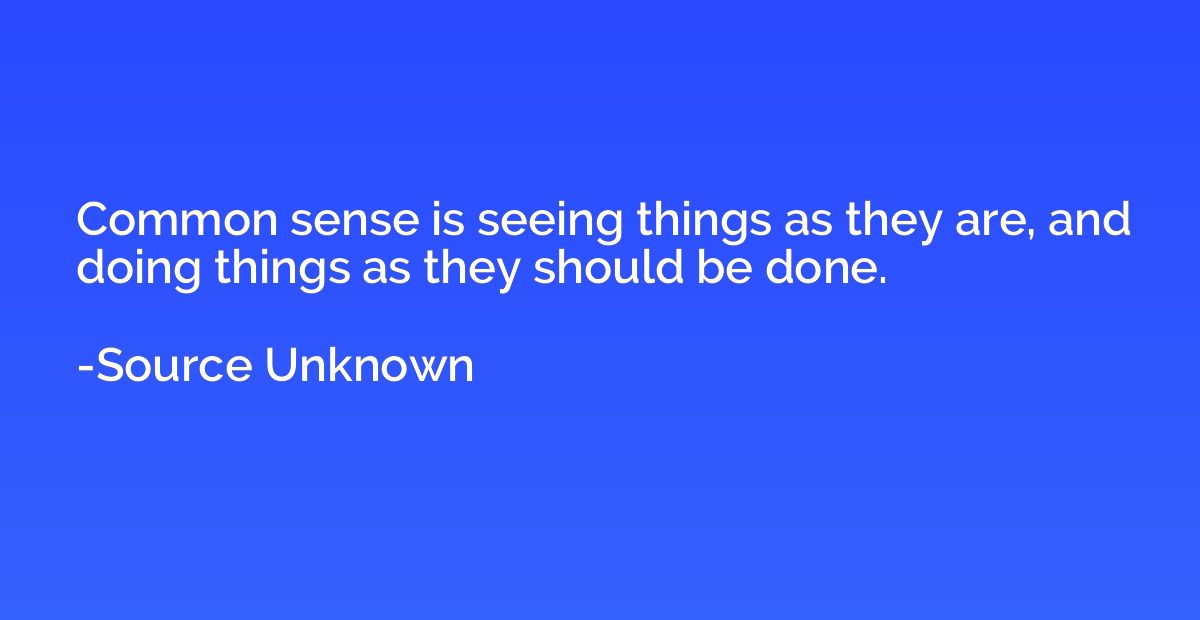 Common sense is seeing things as they are, and doing things 