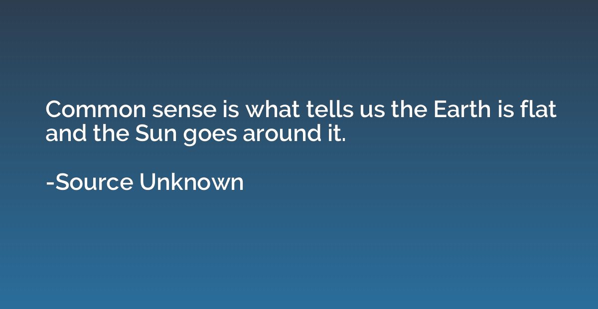 Common sense is what tells us the Earth is flat and the Sun 