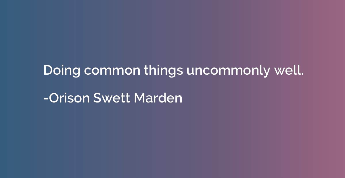 Doing common things uncommonly well.
