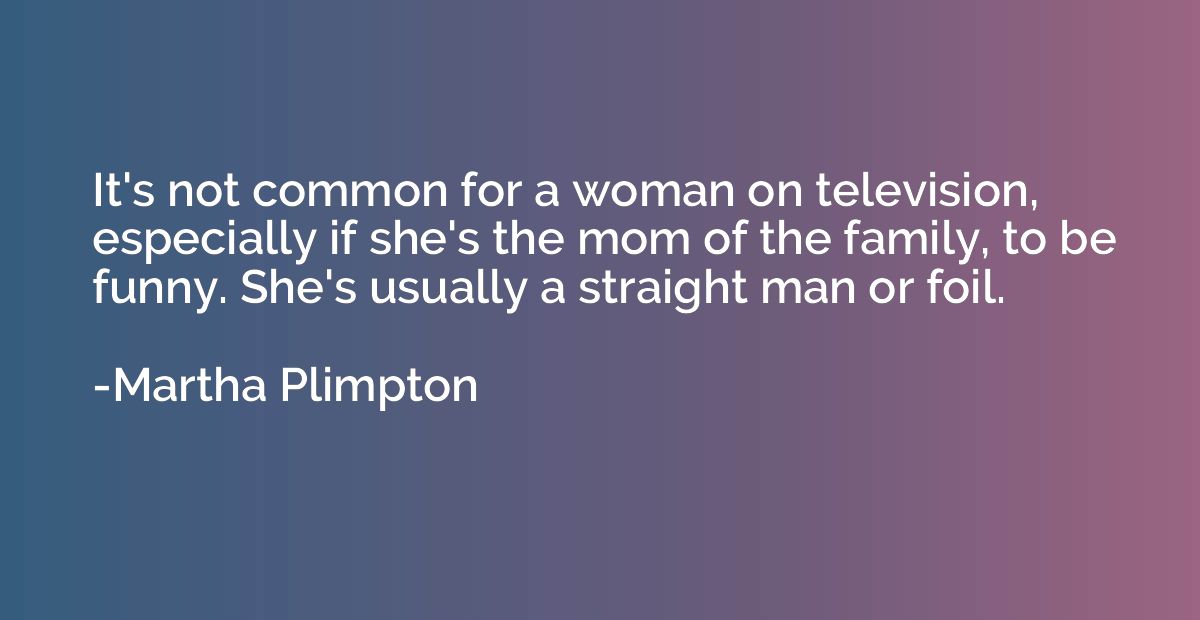 It's not common for a woman on television, especially if she