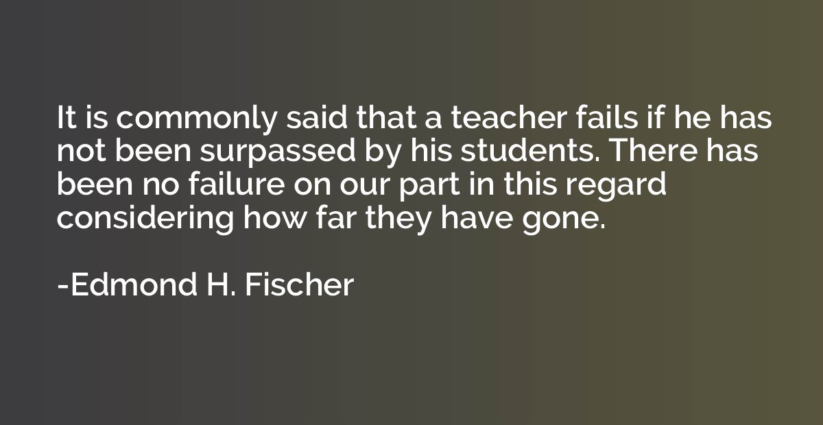 It is commonly said that a teacher fails if he has not been 