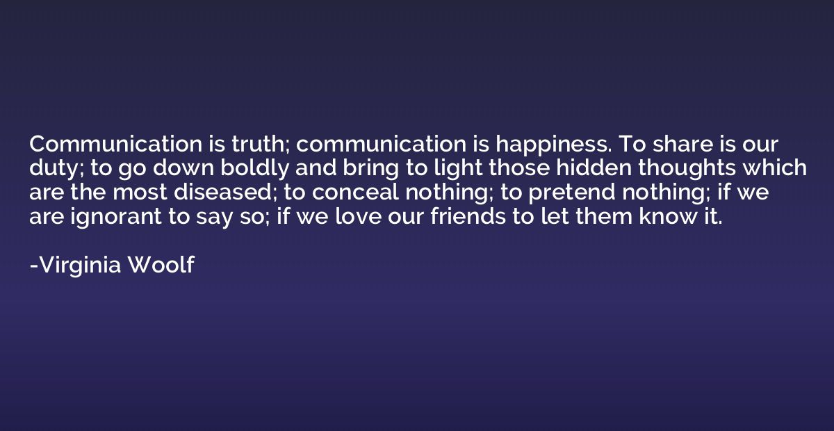 Communication is truth; communication is happiness. To share