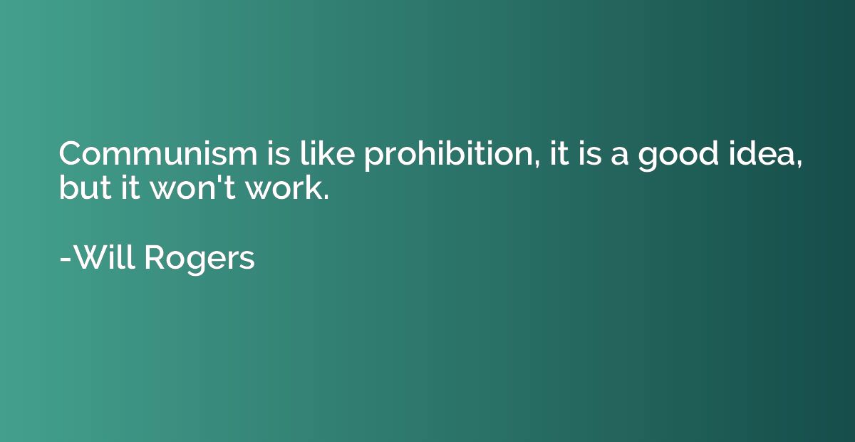 Communism is like prohibition, it is a good idea, but it won