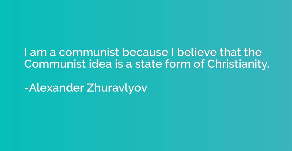 I am a communist because I believe that the Communist idea i