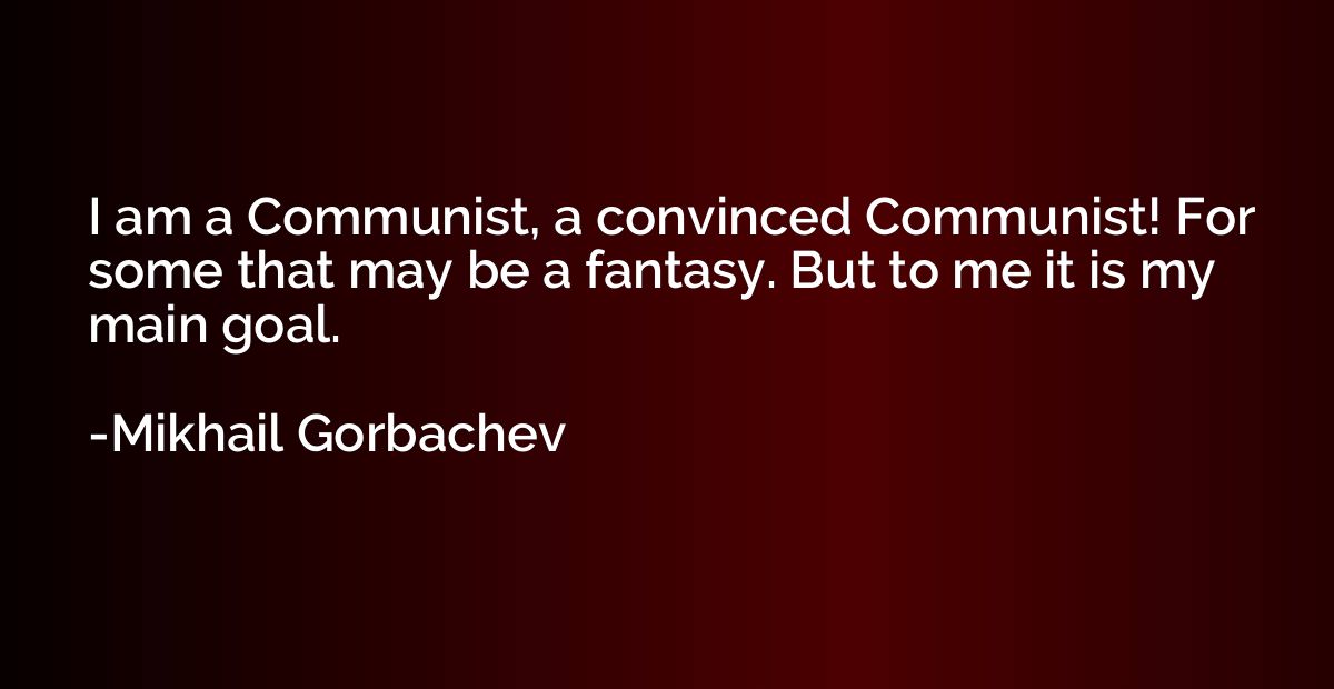 I am a Communist, a convinced Communist! For some that may b