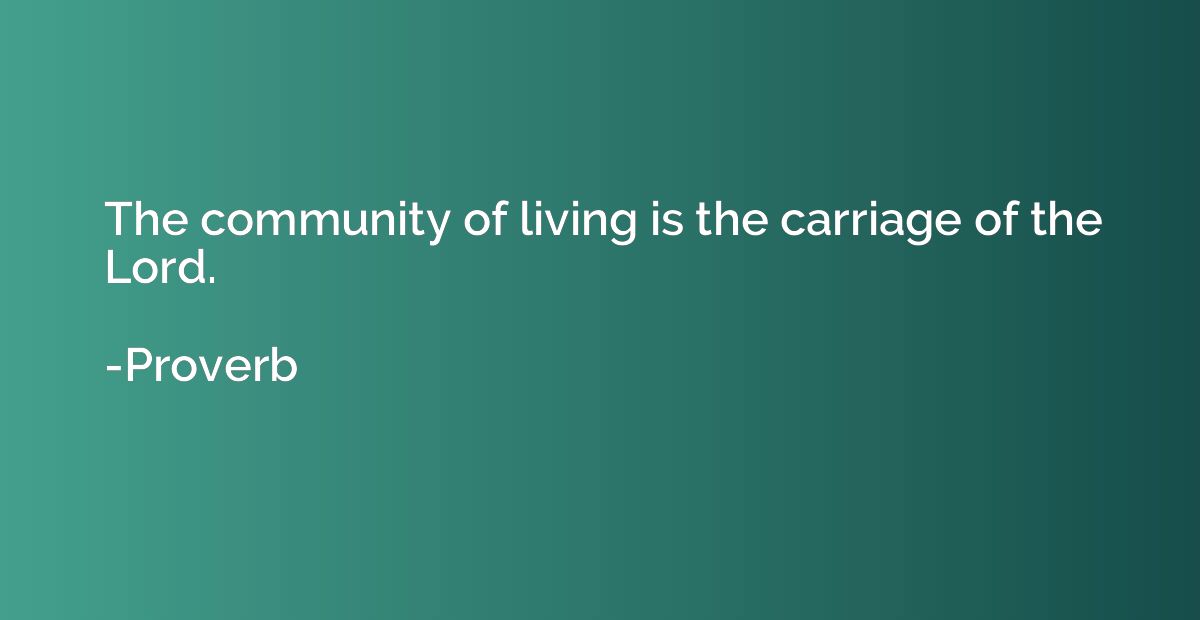 The community of living is the carriage of the Lord.