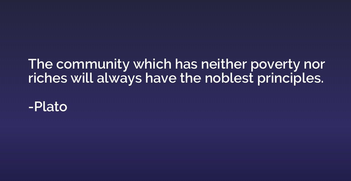 The community which has neither poverty nor riches will alwa