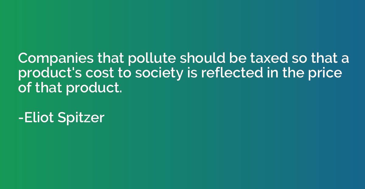 Companies that pollute should be taxed so that a product's c