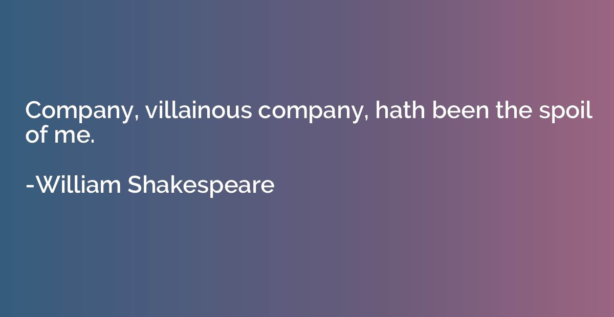 Company, villainous company, hath been the spoil of me.