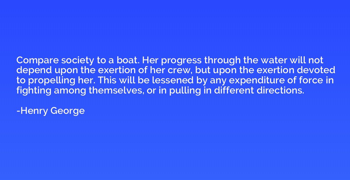 Compare society to a boat. Her progress through the water wi