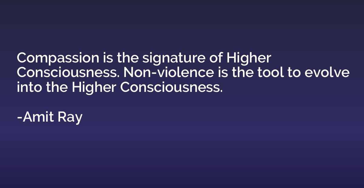 Compassion is the signature of Higher Consciousness. Non-vio
