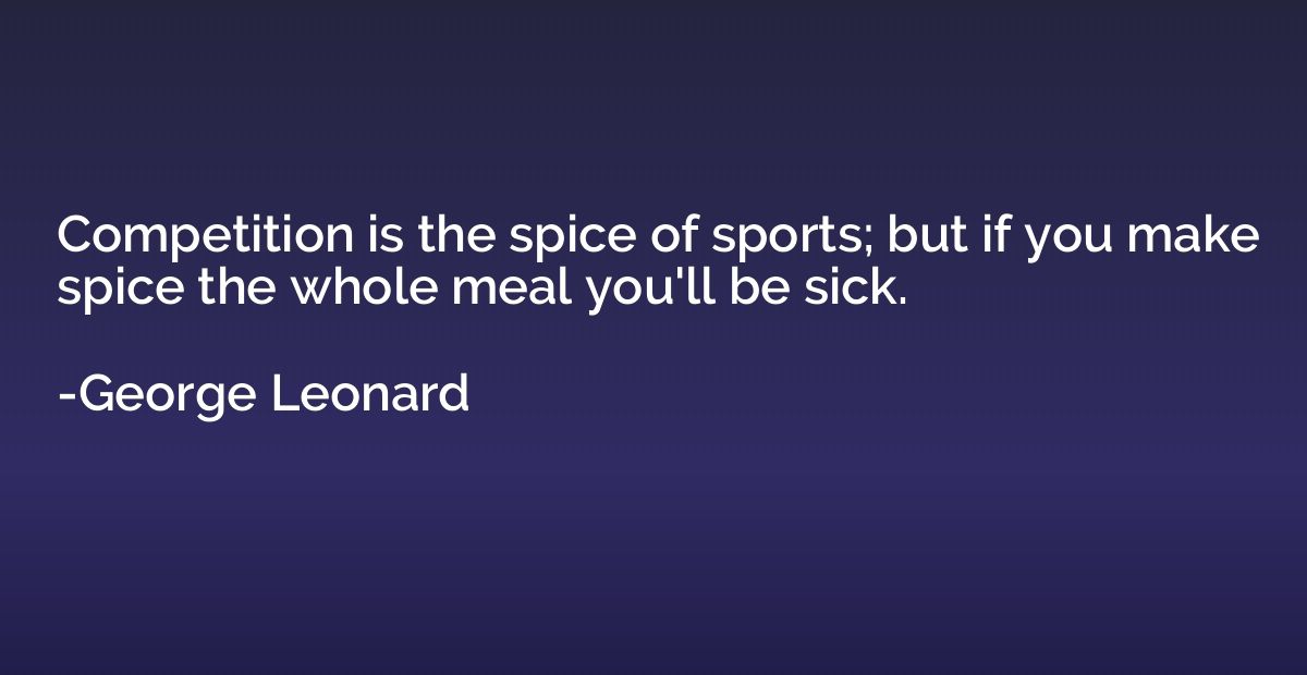 Competition is the spice of sports; but if you make spice th