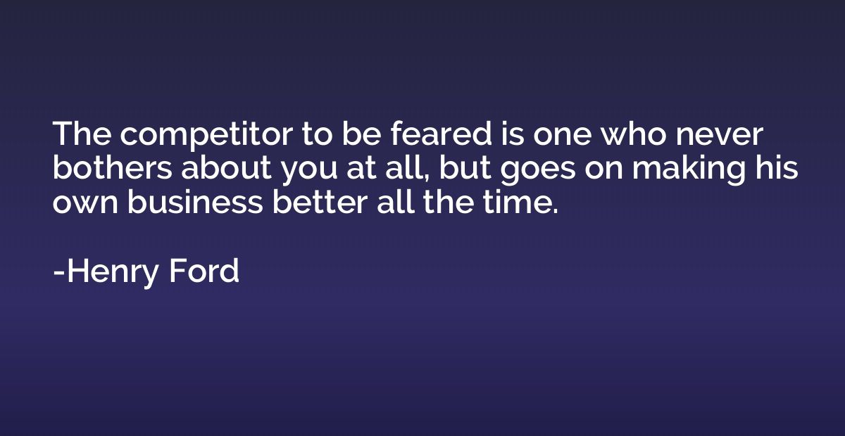 The competitor to be feared is one who never bothers about y