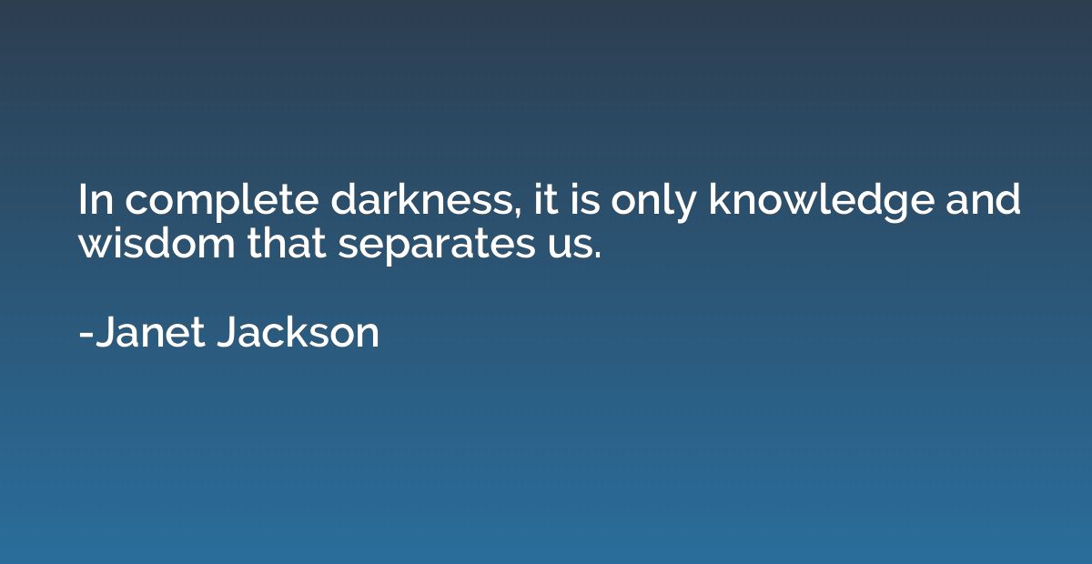 In complete darkness, it is only knowledge and wisdom that s