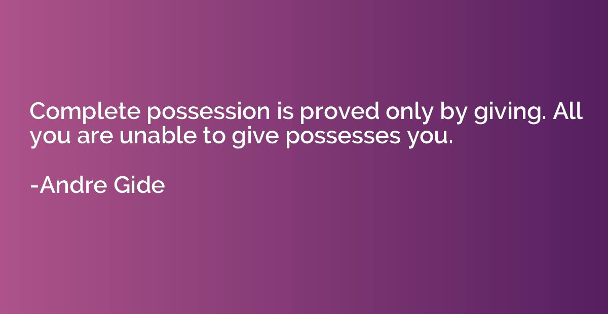 Complete possession is proved only by giving. All you are un