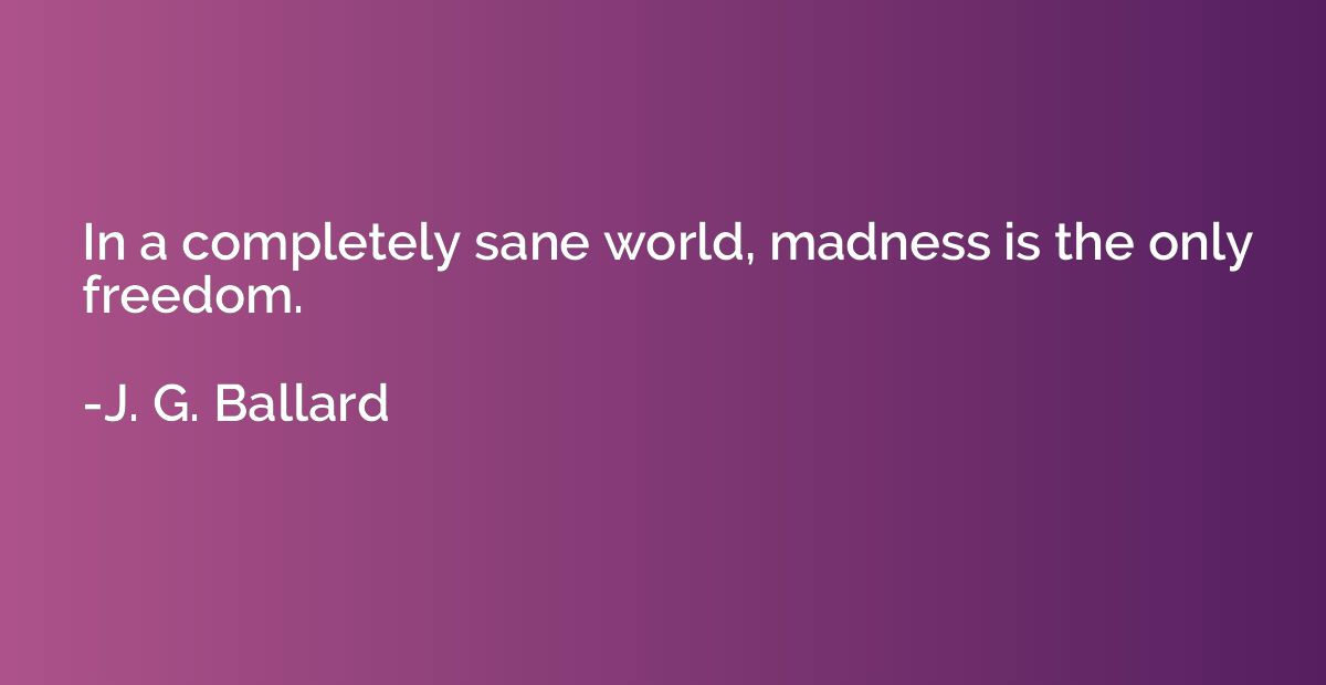 In a completely sane world, madness is the only freedom.