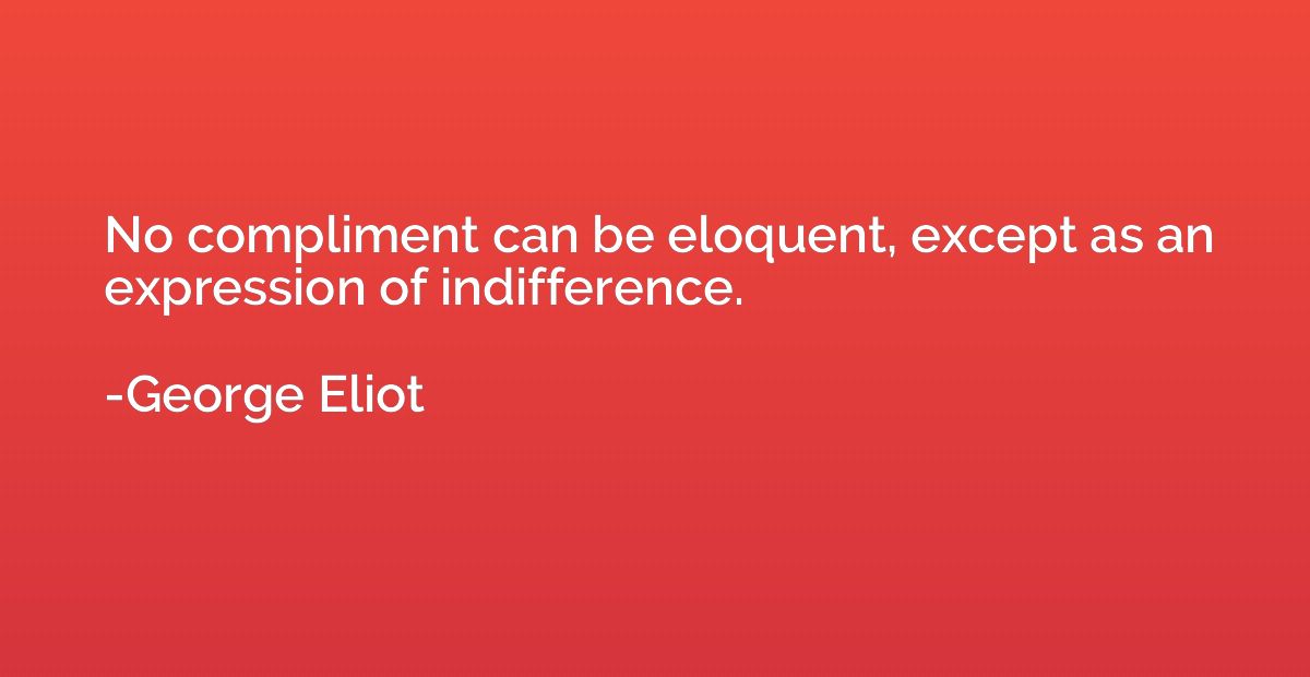 No compliment can be eloquent, except as an expression of in