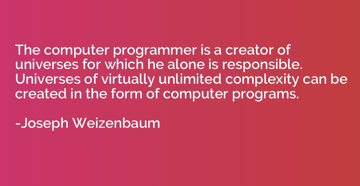 The computer programmer is a creator of universes for which 