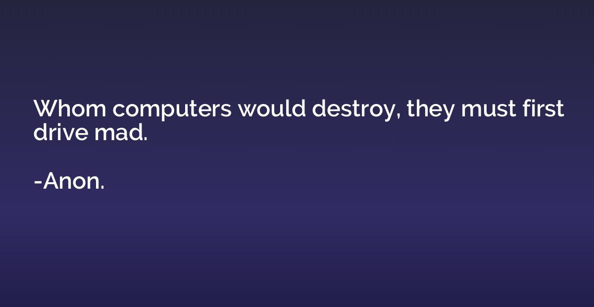 Whom computers would destroy, they must first drive mad.