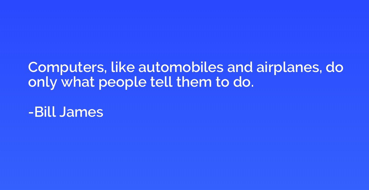 Computers, like automobiles and airplanes, do only what peop