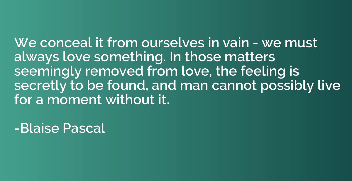 We conceal it from ourselves in vain - we must always love s