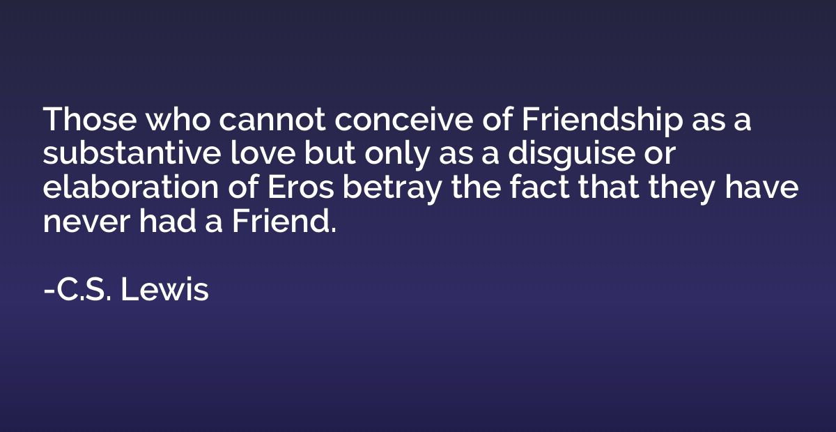 Those who cannot conceive of Friendship as a substantive lov
