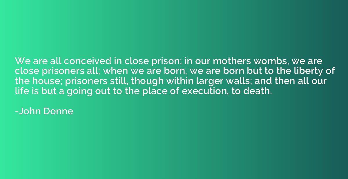 We are all conceived in close prison; in our mothers wombs, 