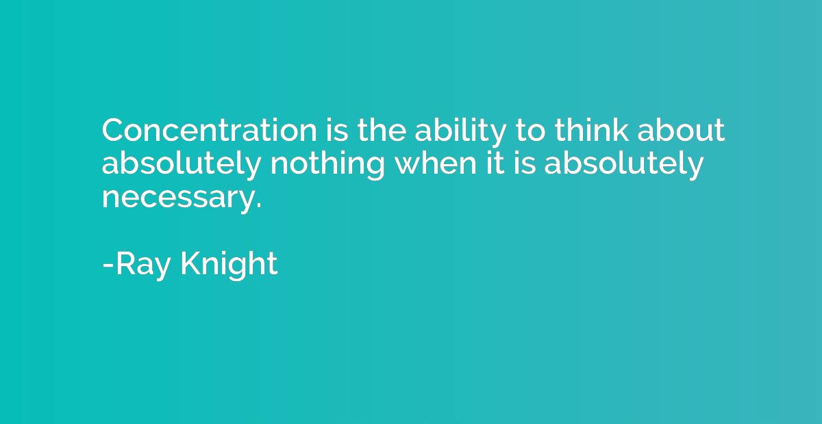 Concentration is the ability to think about absolutely nothi